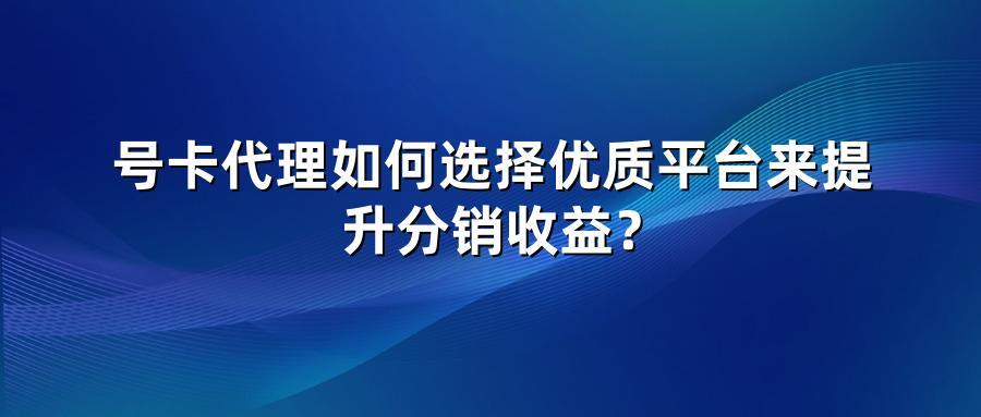 号卡代理如何选择优质平台来提升分销收益？