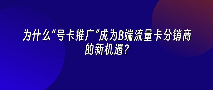 为什么“号卡推广”成为B端流量卡分销商的新机遇？