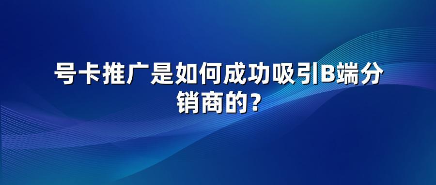号卡推广是如何成功吸引B端分销商的？