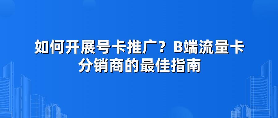 如何开展号卡推广？B端流量卡分销商的最佳指南