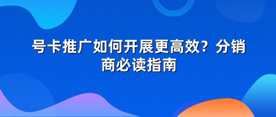 号卡推广如何开展更高效？分销商必读指南