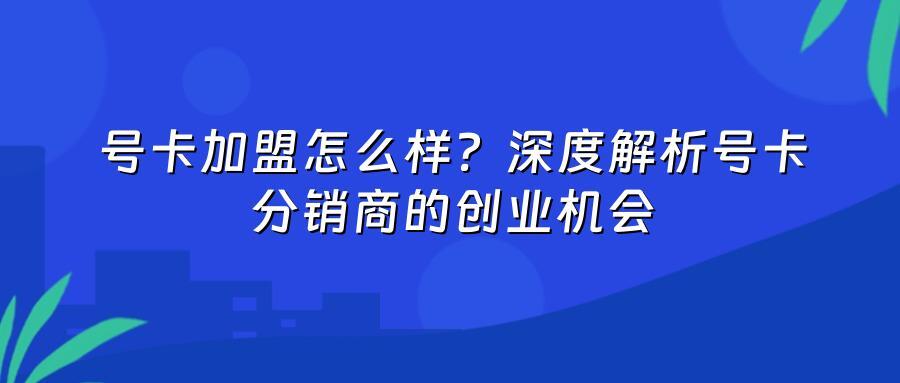 号卡加盟怎么样？深度解析号卡分销商的创业机会