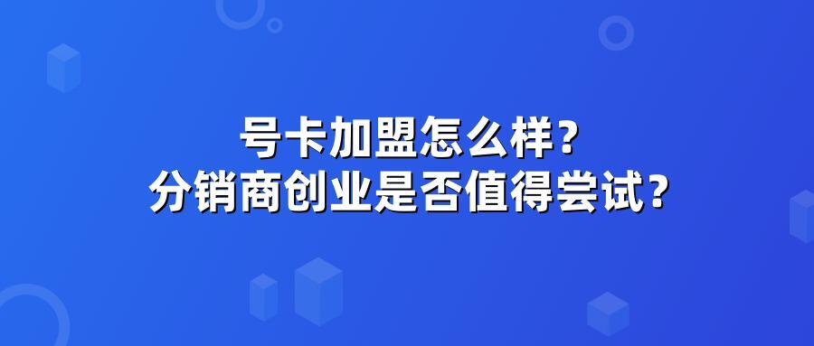 号卡加盟怎么样？分销商创业是否值得尝试？
