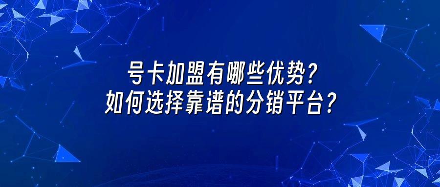 号卡加盟有哪些优势？如何选择靠谱的分销平台？