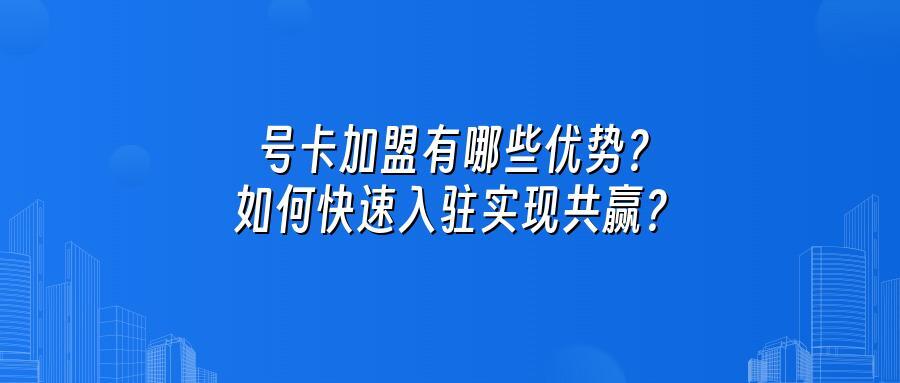 号卡加盟有哪些优势？如何快速入驻实现共赢？