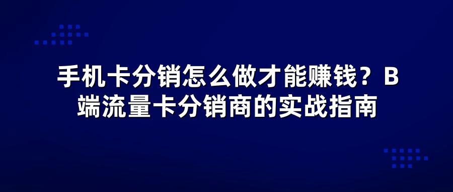 手机卡分销怎么做才能赚钱？B端流量卡分销商的实战指南