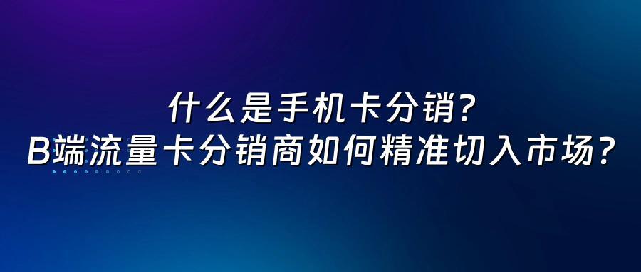 什么是手机卡分销？B端流量卡分销商如何精准切入市场？