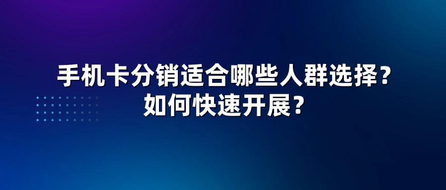 手机卡分销适合哪些人群选择？如何快速开展？