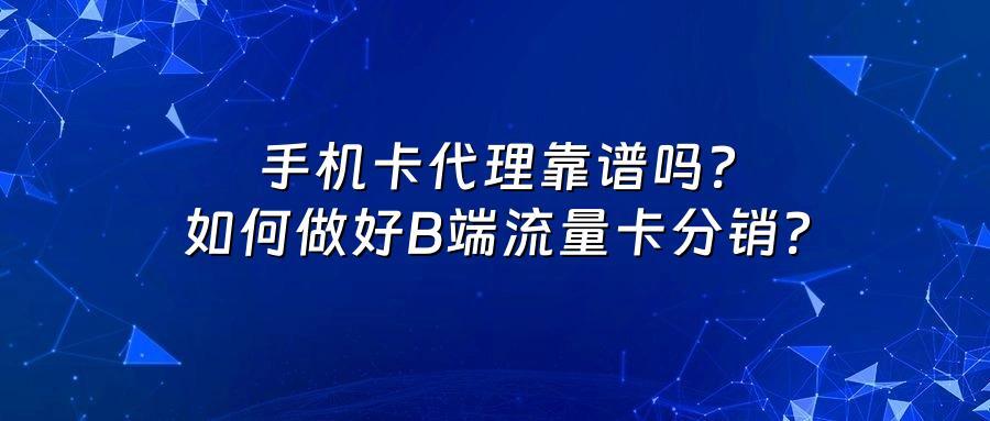 手机卡代理靠谱吗？如何做好B端流量卡分销？