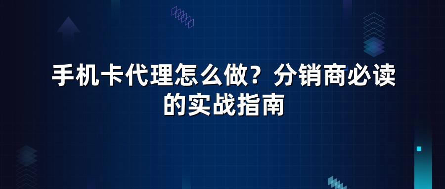 手机卡代理怎么做？分销商必读的实战指南