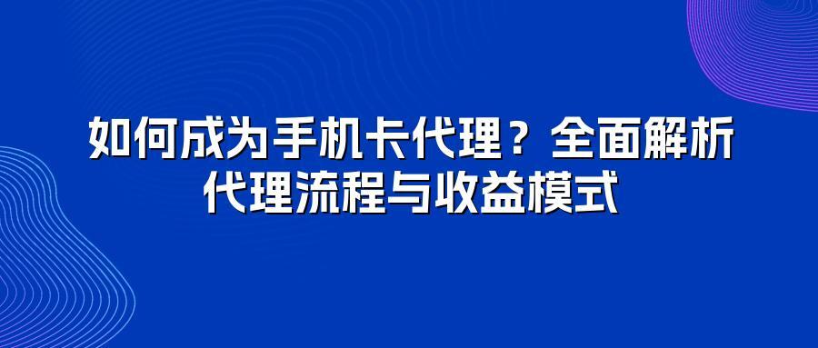 如何成为手机卡代理？全面解析代理流程与收益模式