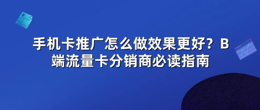 手机卡推广怎么做效果更好？B端流量卡分销商必读指南