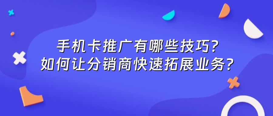 手机卡推广有哪些技巧？如何让分销商快速拓展业务？