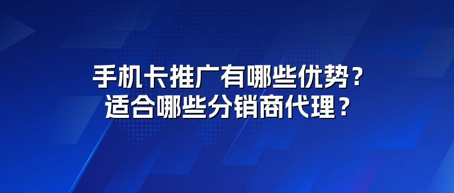 手机卡推广有哪些优势？适合哪些分销商代理？
