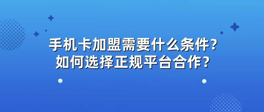 手机卡加盟需要什么条件？如何选择正规平台合作？