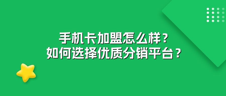 手机卡加盟怎么样？如何选择优质分销平台？