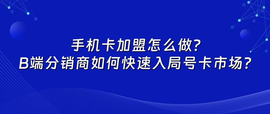 手机卡加盟怎么做？B端分销商如何快速入局号卡市场？