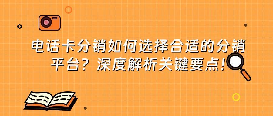 电话卡分销如何选择合适的分销平台？深度解析关键要点！