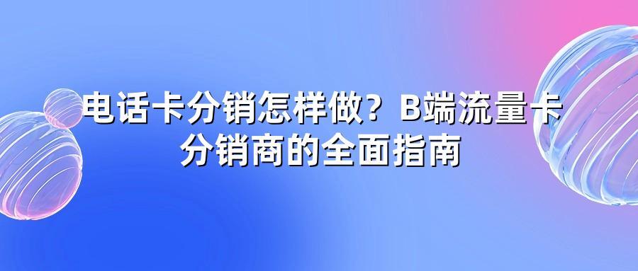 电话卡分销怎样做？B端流量卡分销商的全面指南