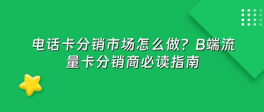 电话卡分销市场怎么做？B端流量卡分销商必读指南