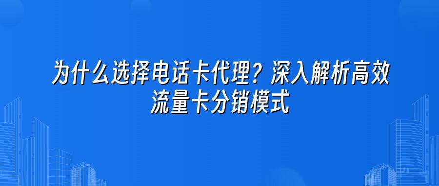 为什么选择电话卡代理？深入解析高效流量卡分销模式