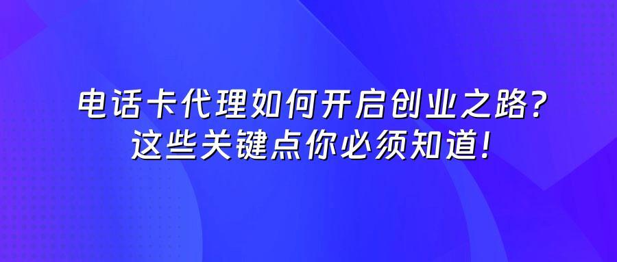 电话卡代理如何开启创业之路？这些关键点你必须知道！