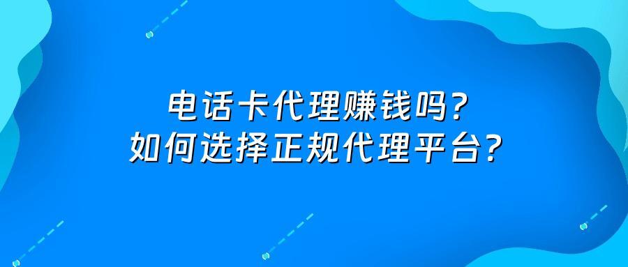 电话卡代理赚钱吗？如何选择正规代理平台？