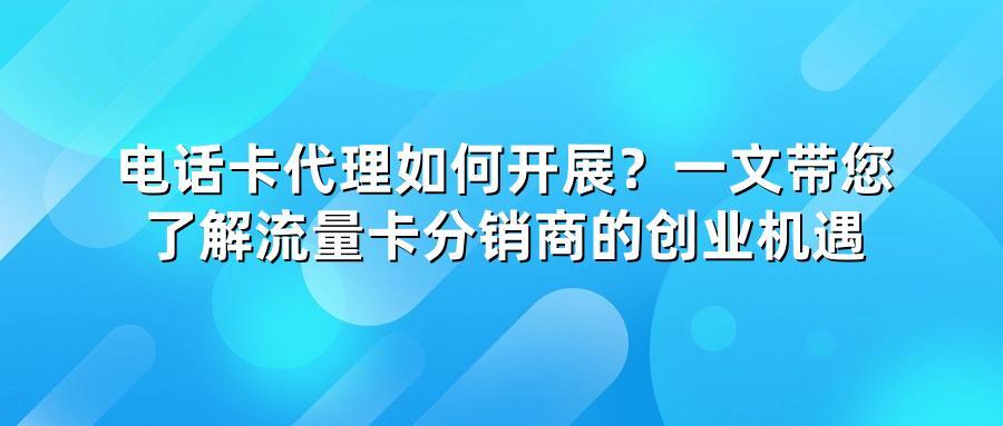电话卡代理如何开展？一文带您了解流量卡分销商的创业机遇