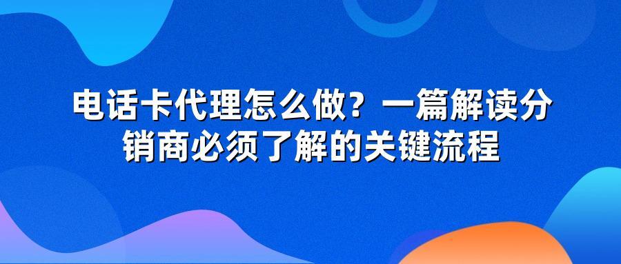电话卡代理怎么做？一篇解读分销商必须了解的关键流程