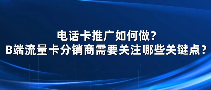 电话卡推广如何做？B端流量卡分销商需要关注哪些关键点？