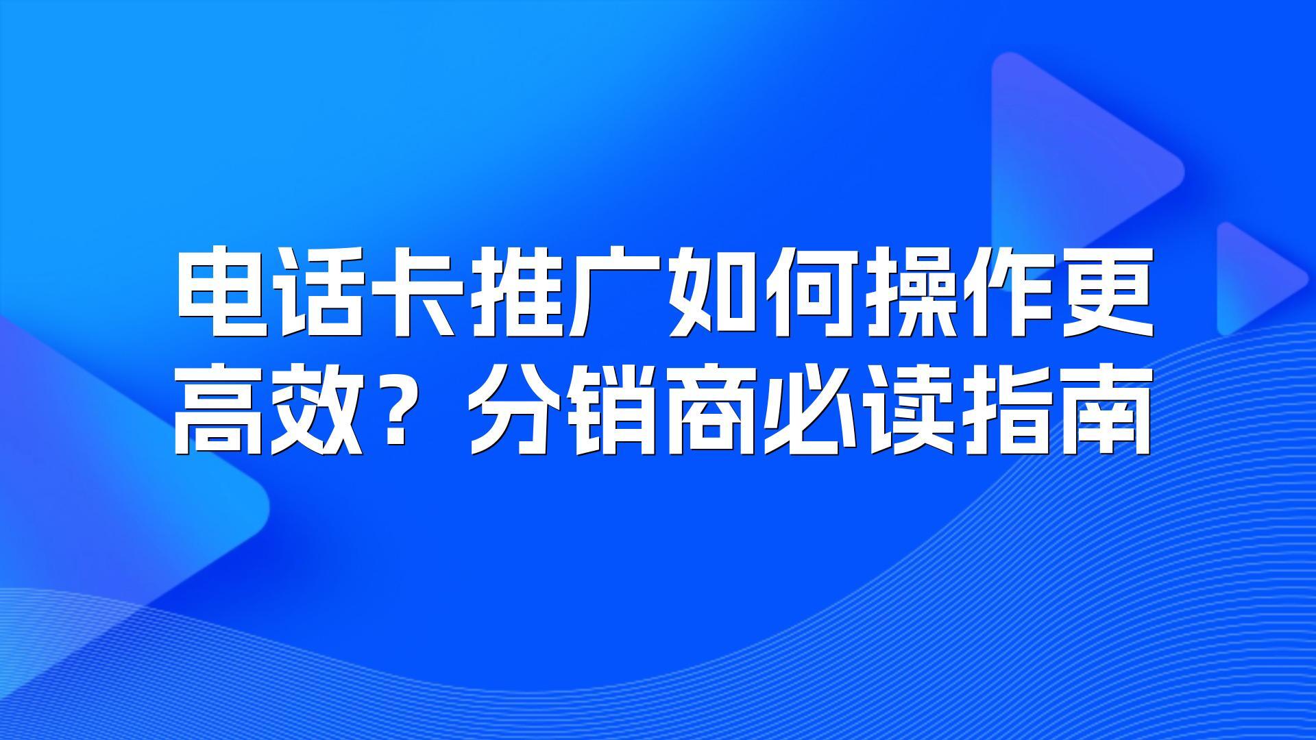 电话卡推广如何操作更高效？分销商必读指南