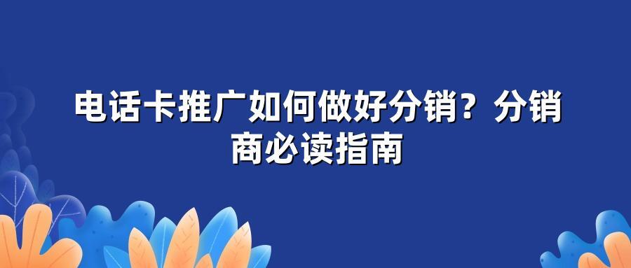 电话卡推广如何做好分销？分销商必读指南
