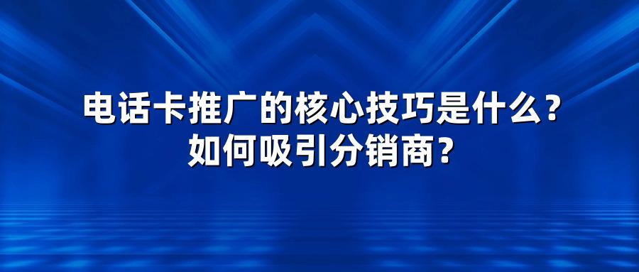 电话卡推广的核心技巧是什么？如何吸引分销商？