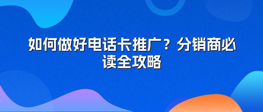 如何做好电话卡推广？分销商必读全攻略