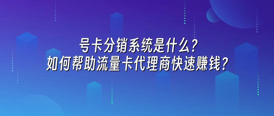 号卡分销系统是什么？如何帮助流量卡代理商快速赚钱？