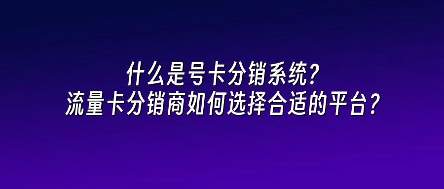 什么是号卡分销系统？流量卡分销商如何选择合适的平台？