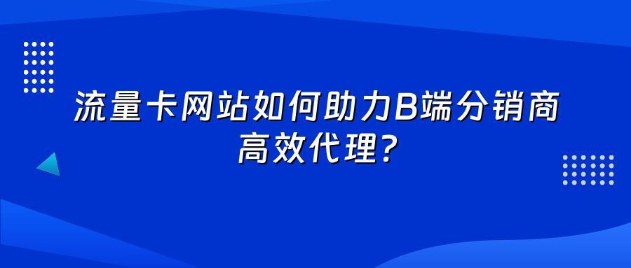 流量卡网站如何助力B端分销商高效代理？