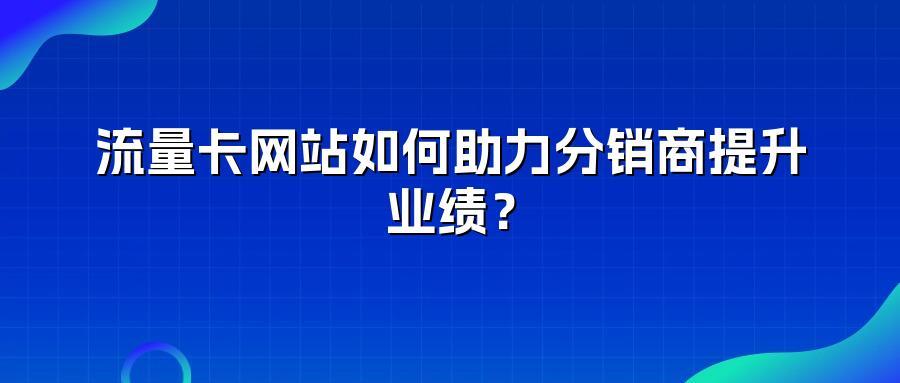 流量卡网站如何助力分销商提升业绩？