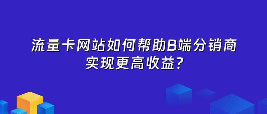 流量卡网站如何帮助B端分销商实现更高收益？