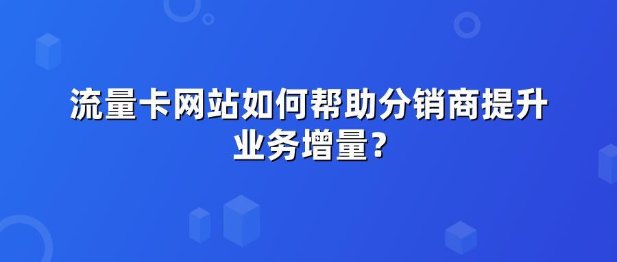流量卡网站如何帮助分销商提升业务增量？