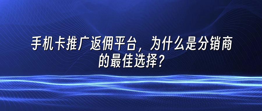 手机卡推广返佣平台，为什么是分销商的最佳选择？