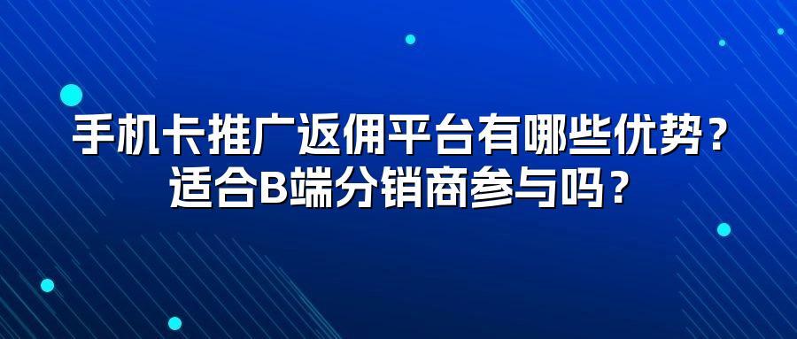 手机卡推广返佣平台有哪些优势？适合B端分销商参与吗？