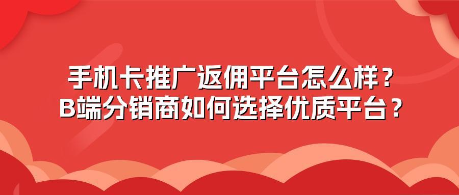 手机卡推广返佣平台怎么样？B端分销商如何选择优质平台？