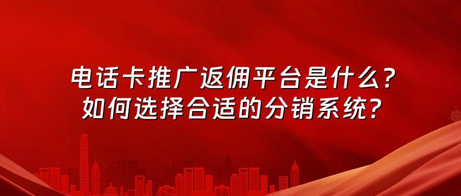 电话卡推广返佣平台是什么？如何选择合适的分销系统？