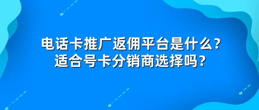 电话卡推广返佣平台是什么？适合号卡分销商选择吗？
