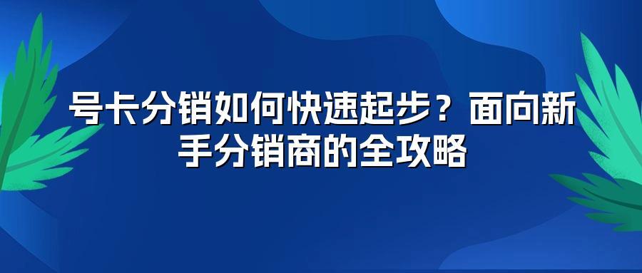 号卡分销如何快速起步？面向新手分销商的全攻略