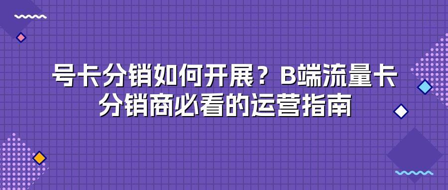 号卡分销如何开展？B端流量卡分销商必看的运营指南