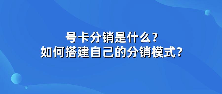 号卡分销是什么？如何搭建自己的分销模式？