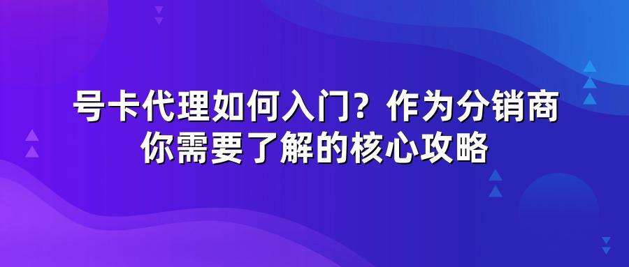 号卡代理如何入门？作为分销商你需要了解的核心攻略