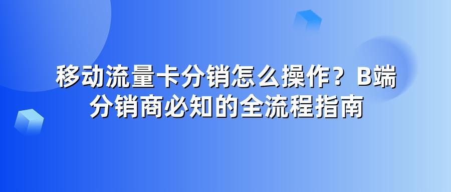 移动流量卡分销怎么操作？B端分销商必知的全流程指南